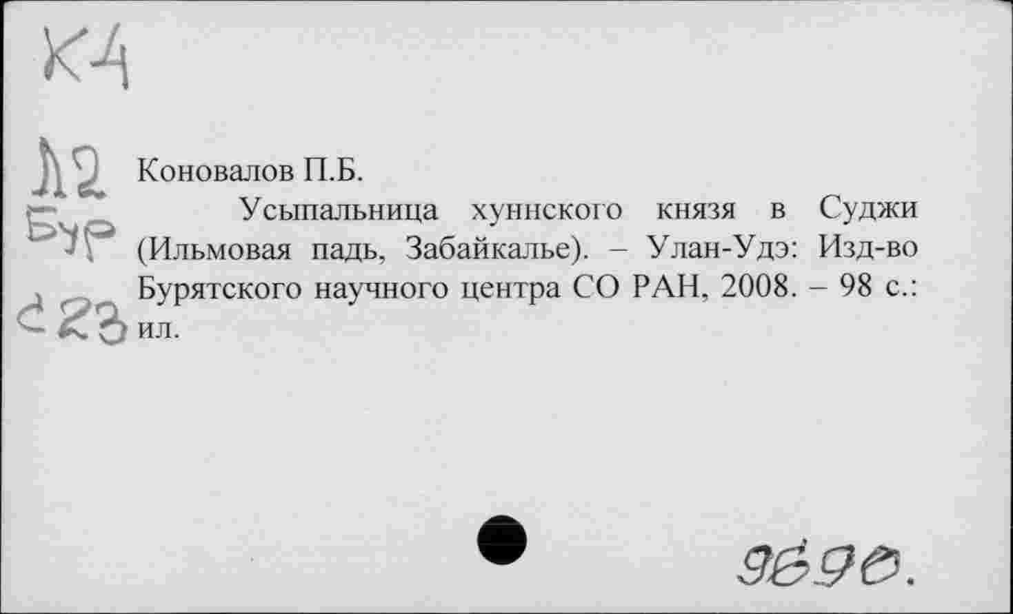 ﻿
Коновалов П.Б.
Усыпальница хуннского князя в Суджи (Ильмовая падь, Забайкалье). - Улан-Удэ: Изд-во
Бурятского научного центра СО РАН, 2008. - 98 с.: ил.
